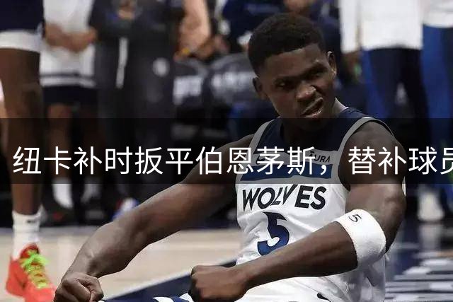 纽卡补时扳平伯恩茅斯，替补球员建功救主